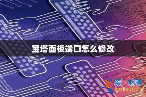 寶塔面板端口怎么修改? 寶塔面板端口怎么修改?