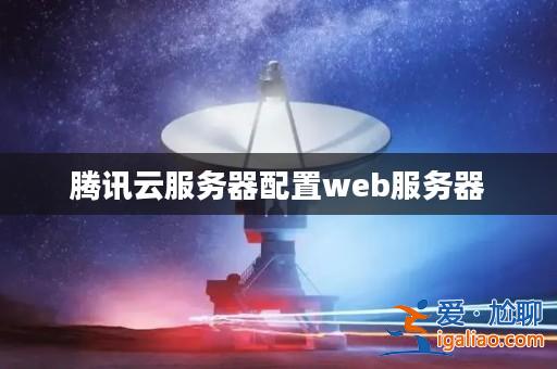 騰訊云服務器配置web服務器？