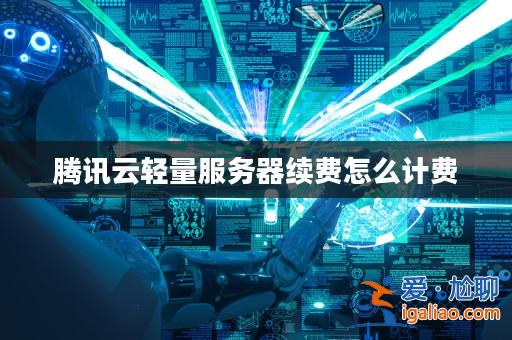 騰訊云輕量服務器續費怎么計費? 騰訊云輕量服務器續費怎么計費?