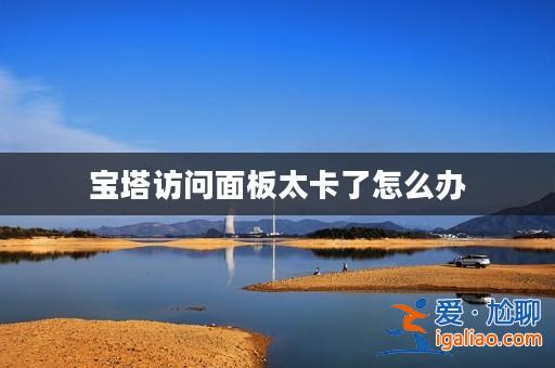 寶塔訪問面板太卡了怎么辦? 寶塔訪問面板太卡了怎么辦?