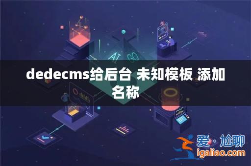 dedecms給后臺 未知模板 添加名稱? dedecms給后臺 未知模板 添加名稱?
