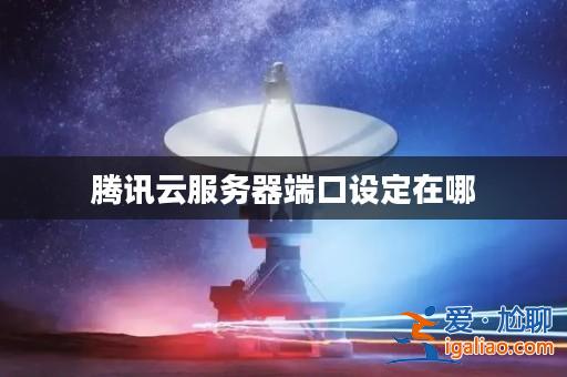 騰訊云服務器端口設定在哪? 騰訊云服務器端口設定在哪?