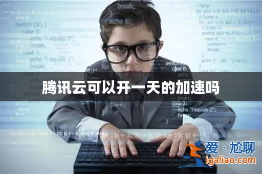 騰訊云可以開一天的加速嗎? 騰訊云可以開一天的加速嗎?