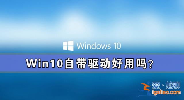 Win10需要下載驅動嗎？Win10自帶驅動好用嗎？？